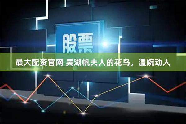 最大配资官网 吴湖帆夫人的花鸟，温婉动人