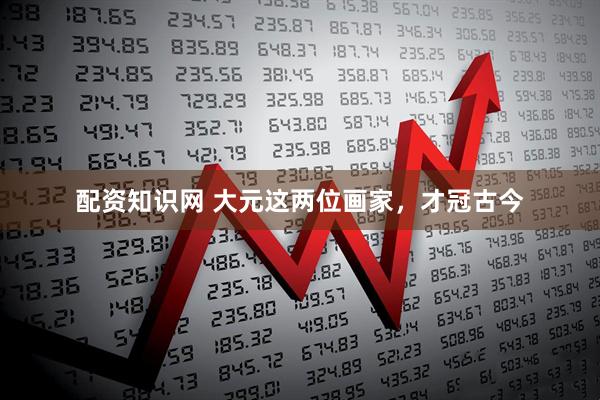 配资知识网 大元这两位画家，才冠古今