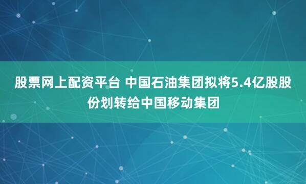 股票网上配资平台 中国石油集团拟将5.4亿股股份划转给中国移动集团