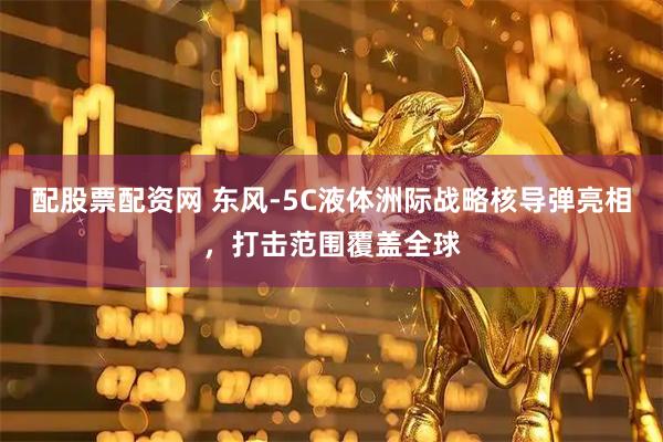 配股票配资网 东风-5C液体洲际战略核导弹亮相，打击范围覆盖全球