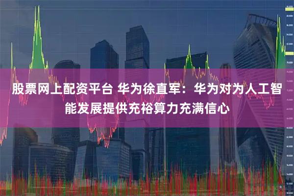 股票网上配资平台 华为徐直军：华为对为人工智能发展提供充裕算力充满信心