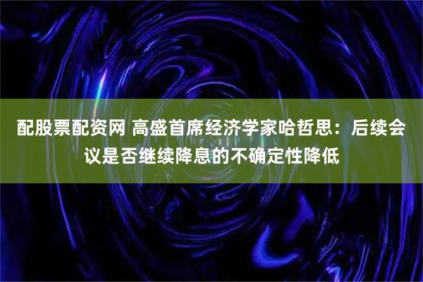 配股票配资网 高盛首席经济学家哈哲思：后续会议是否继续降息的不确定性降低