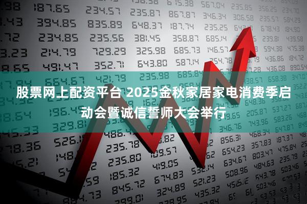 股票网上配资平台 2025金秋家居家电消费季启动会暨诚信誓师大会举行