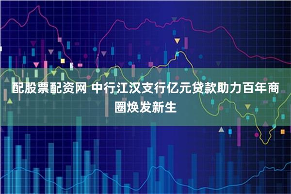 配股票配资网 中行江汉支行亿元贷款助力百年商圈焕发新生