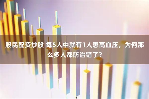 股民配资炒股 每5人中就有1人患高血压，为何那么多人都防治错了？