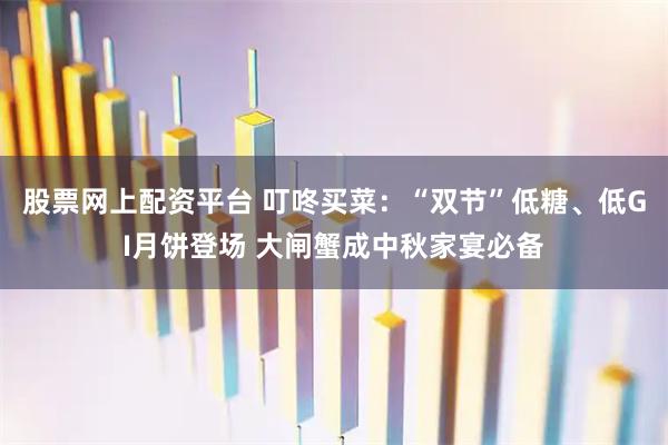 股票网上配资平台 叮咚买菜：“双节”低糖、低GI月饼登场 大闸蟹成中秋家宴必备
