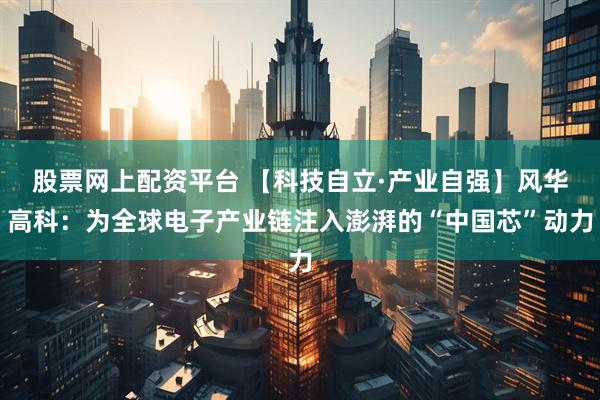 股票网上配资平台 【科技自立·产业自强】风华高科：为全球电子产业链注入澎湃的“中国芯”动力