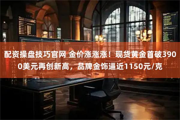 配资操盘技巧官网 金价涨涨涨！现货黄金首破3900美元再创新高，品牌金饰逼近1150元/克