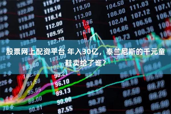 股票网上配资平台 年入30亿，泰兰尼斯的千元童鞋卖给了谁？