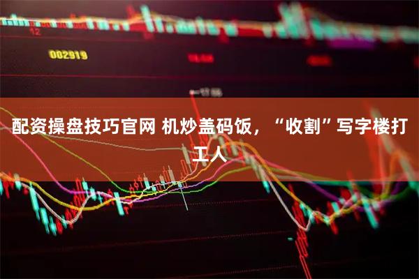 配资操盘技巧官网 机炒盖码饭，“收割”写字楼打工人