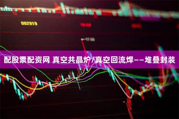 配股票配资网 真空共晶炉/真空回流焊——堆叠封装