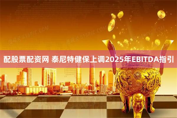 配股票配资网 泰尼特健保上调2025年EBITDA指引