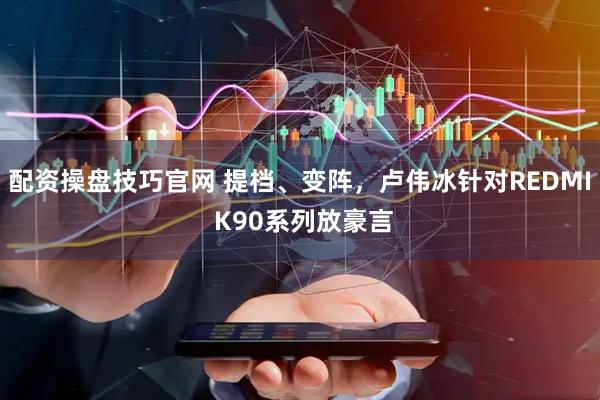 配资操盘技巧官网 提档、变阵，卢伟冰针对REDMI K90系列放豪言
