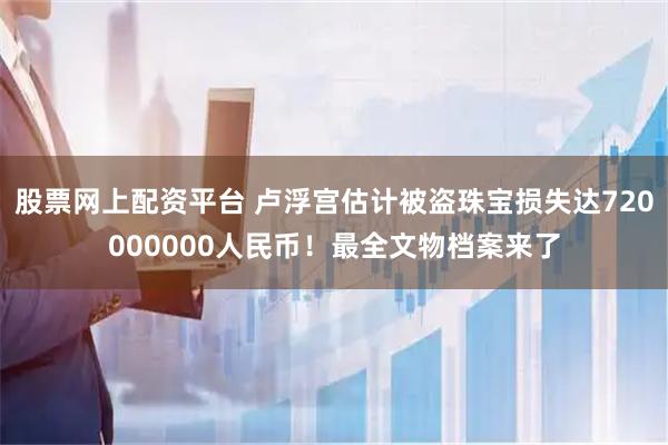 股票网上配资平台 卢浮宫估计被盗珠宝损失达720000000人民币！最全文物档案来了