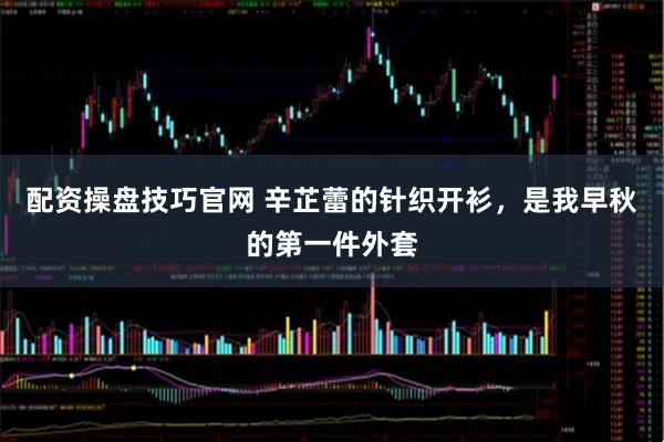 配资操盘技巧官网 辛芷蕾的针织开衫，是我早秋的第一件外套