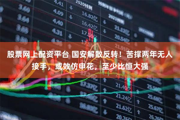 股票网上配资平台 国安解散反转！苦撑两年无人接手，或效仿申花，至少比恒大强