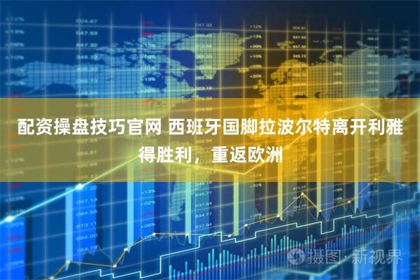 配资操盘技巧官网 西班牙国脚拉波尔特离开利雅得胜利，重返欧洲