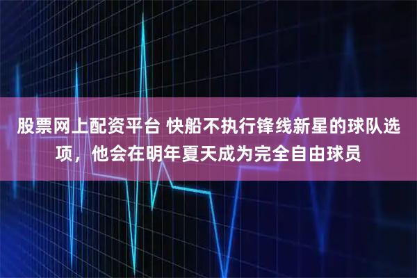 股票网上配资平台 快船不执行锋线新星的球队选项，他会在明年夏天成为完全自由球员