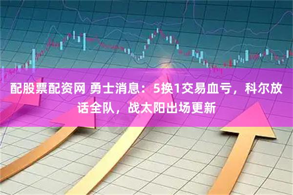 配股票配资网 勇士消息：5换1交易血亏，科尔放话全队，战太阳出场更新