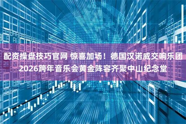 配资操盘技巧官网 惊喜加场！德国汉诺威交响乐团2026跨年音乐会黄金阵容齐聚中山纪念堂