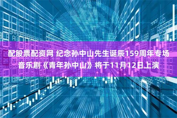 配股票配资网 纪念孙中山先生诞辰159周年专场音乐剧《青年孙中山》将于11月12日上演