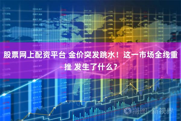 股票网上配资平台 金价突发跳水！这一市场全线重挫 发生了什么？