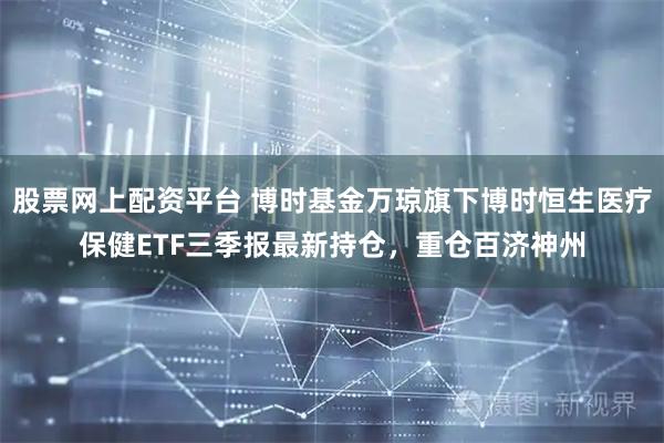 股票网上配资平台 博时基金万琼旗下博时恒生医疗保健ETF三季报最新持仓，重仓百济神州