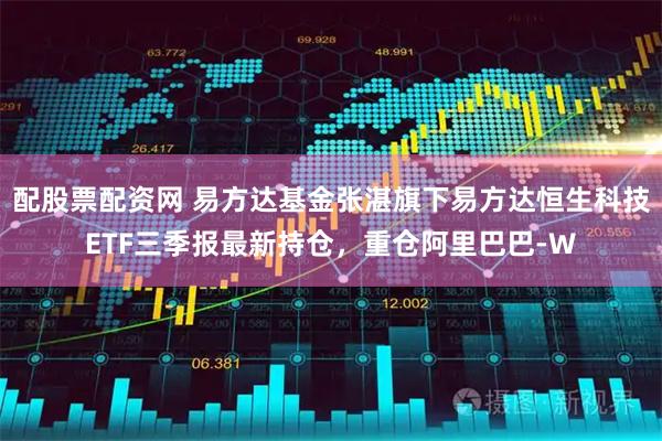 配股票配资网 易方达基金张湛旗下易方达恒生科技ETF三季报最新持仓，重仓阿里巴巴-W