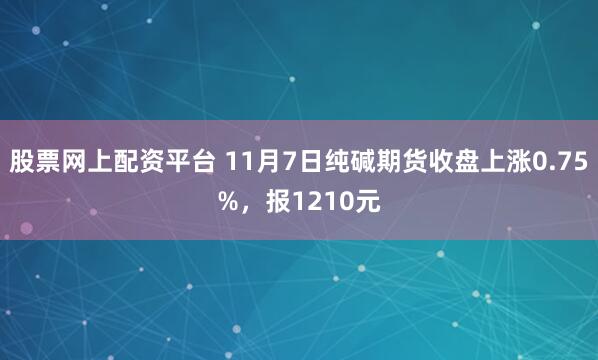 股票网上配资平台 11月7日纯碱期货收盘上涨0.75%，报1210元