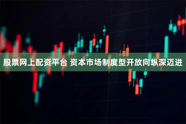 股票网上配资平台 资本市场制度型开放向纵深迈进