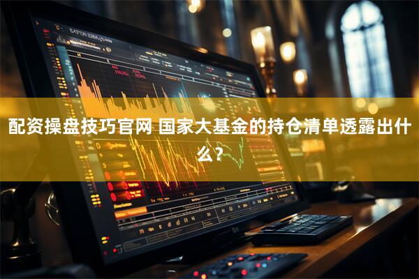 配资操盘技巧官网 国家大基金的持仓清单透露出什么？