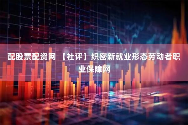 配股票配资网 【社评】织密新就业形态劳动者职业保障网