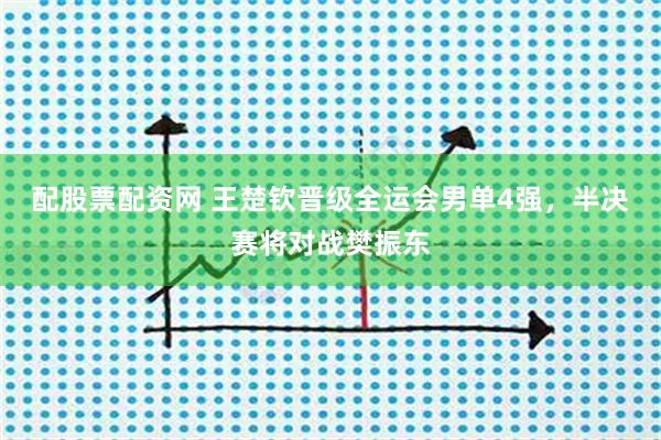 配股票配资网 王楚钦晋级全运会男单4强，半决赛将对战樊振东