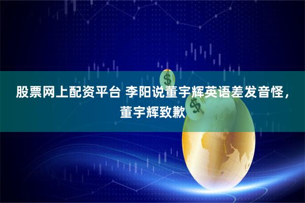 股票网上配资平台 李阳说董宇辉英语差发音怪，董宇辉致歉
