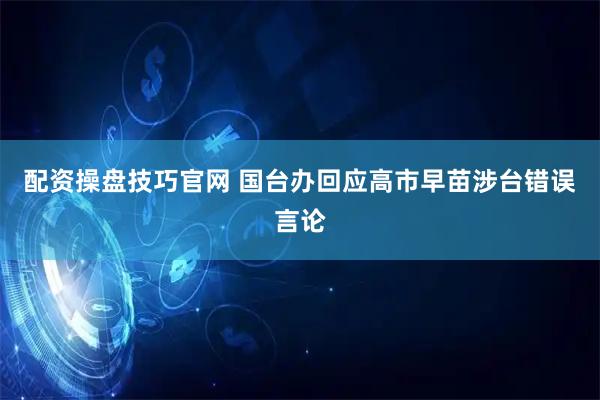 配资操盘技巧官网 国台办回应高市早苗涉台错误言论