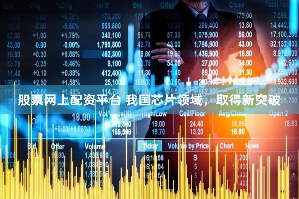 股票网上配资平台 我国芯片领域，取得新突破