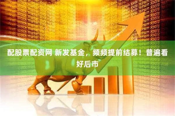 配股票配资网 新发基金，频频提前结募！普遍看好后市