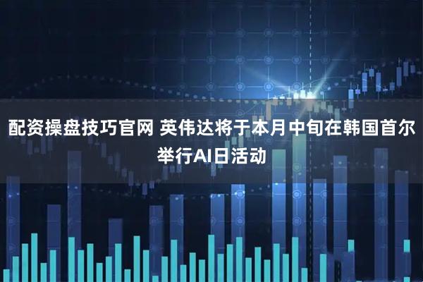 配资操盘技巧官网 英伟达将于本月中旬在韩国首尔举行AI日活动