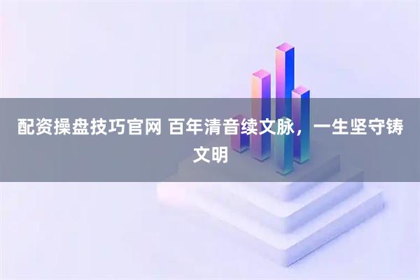 配资操盘技巧官网 百年清音续文脉，一生坚守铸文明