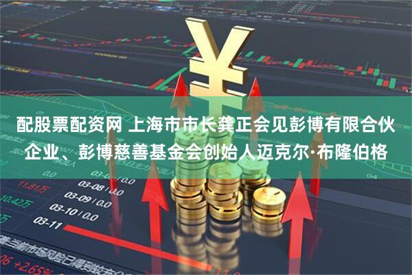配股票配资网 上海市市长龚正会见彭博有限合伙企业、彭博慈善基金会创始人迈克尔·布隆伯格
