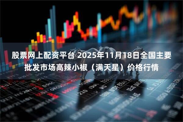 股票网上配资平台 2025年11月18日全国主要批发市场高辣小椒（满天星）价格行情