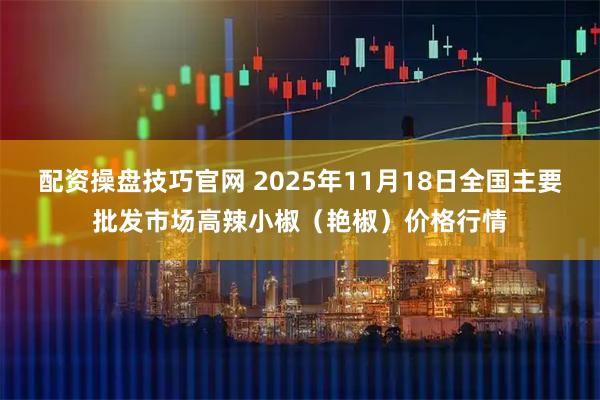 配资操盘技巧官网 2025年11月18日全国主要批发市场高辣小椒（艳椒）价格行情
