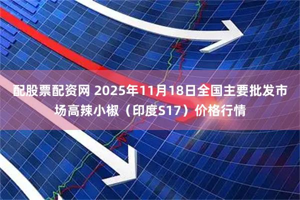 配股票配资网 2025年11月18日全国主要批发市场高辣小椒（印度S17）价格行情