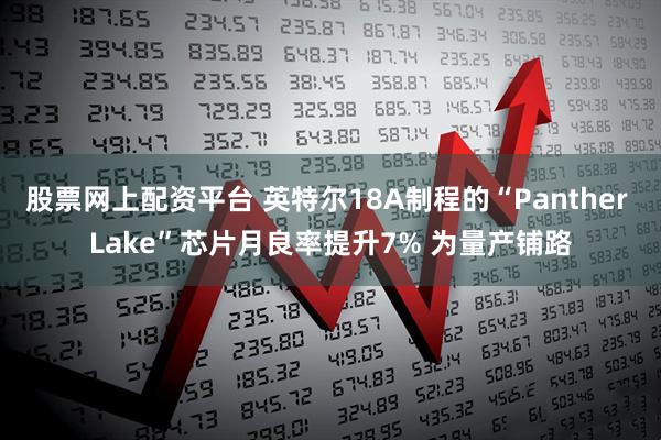股票网上配资平台 英特尔18A制程的“Panther Lake”芯片月良率提升7% 为量产铺路