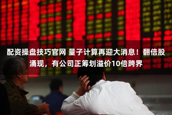 配资操盘技巧官网 量子计算再迎大消息！翻倍股涌现，有公司正筹划溢价10倍跨界