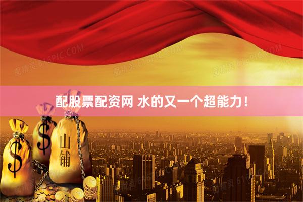 配股票配资网 水的又一个超能力！