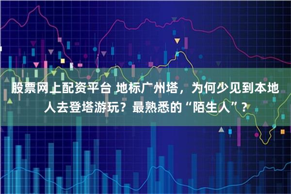 股票网上配资平台 地标广州塔，为何少见到本地人去登塔游玩？最熟悉的“陌生人”？