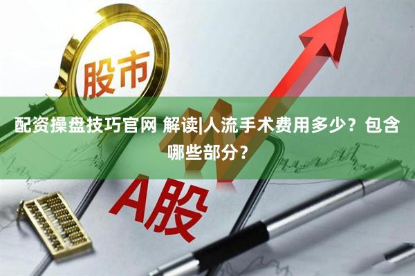 配资操盘技巧官网 解读|人流手术费用多少？包含哪些部分？