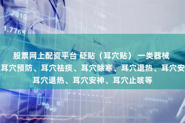 股票网上配资平台 砭贴（耳穴贴） 一类器械 耳针（耳穴贴）耳穴预防、耳穴祛痰、耳穴除寒、耳穴退热、耳穴安神、耳穴止咳等