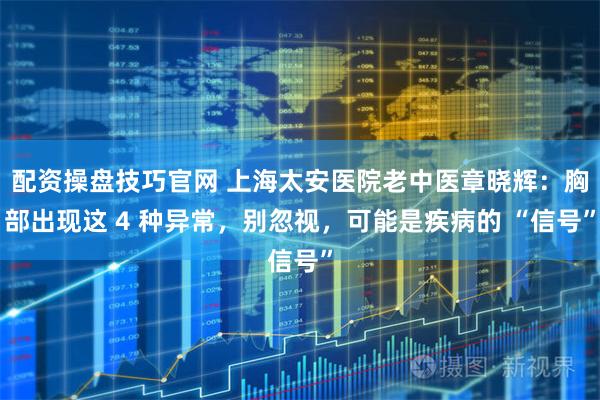 配资操盘技巧官网 上海太安医院老中医章晓辉：胸部出现这 4 种异常，别忽视，可能是疾病的 “信号”